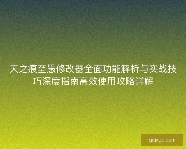 天之痕至愚修改器全面功能解析与实战技巧深度指南高效使用攻略详解