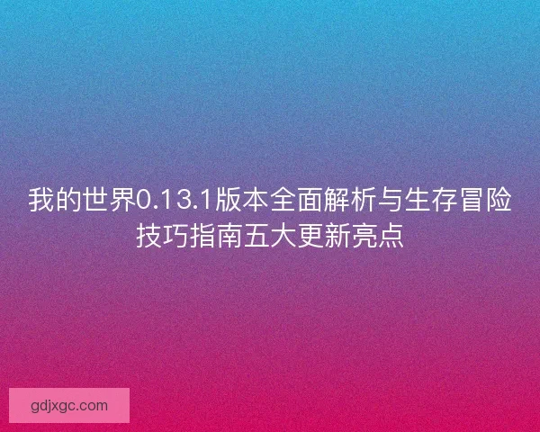 我的世界0.13.1版本全面解析与生存冒险技巧指南五大更新亮点