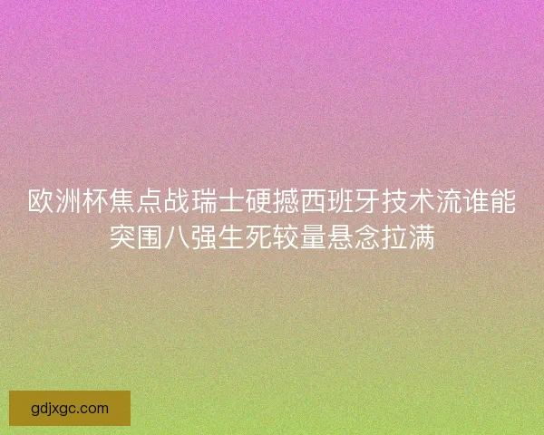 欧洲杯焦点战瑞士硬撼西班牙技术流谁能突围八强生死较量悬念拉满