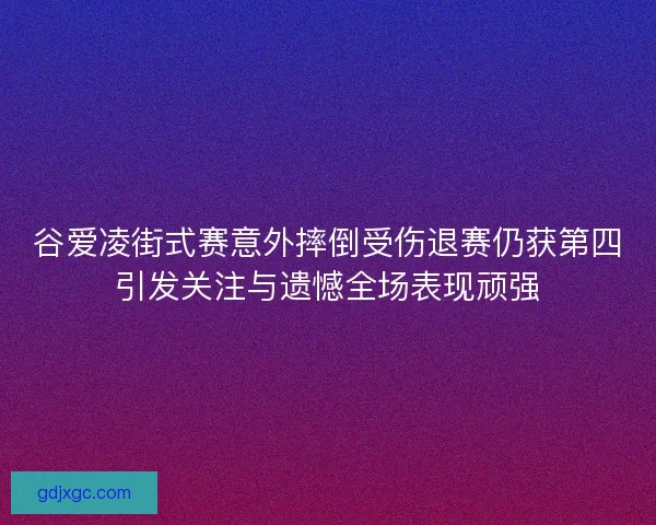 谷爱凌街式赛意外摔倒受伤退赛仍获第四引发关注与遗憾全场表现顽强