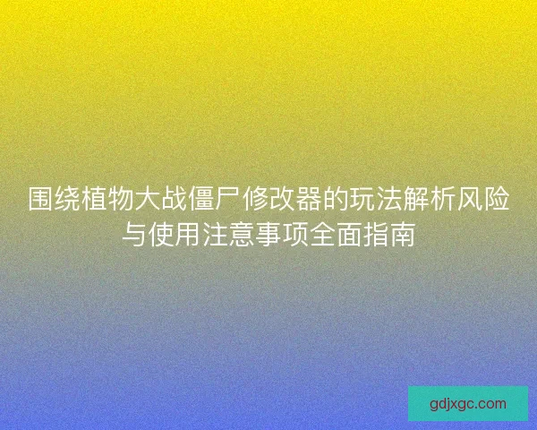 围绕植物大战僵尸修改器的玩法解析风险与使用注意事项全面指南