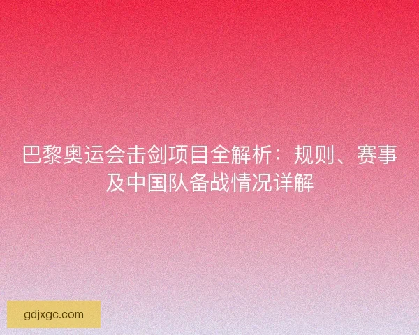 巴黎奥运会击剑项目全解析：规则、赛事及中国队备战情况详解