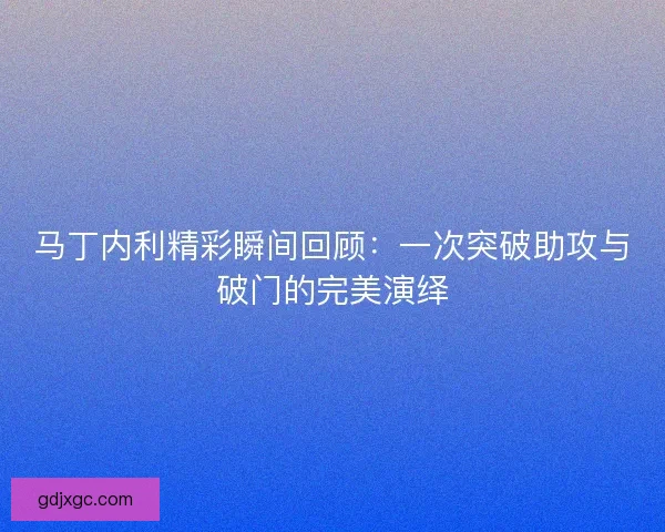 马丁内利精彩瞬间回顾：一次突破助攻与破门的完美演绎