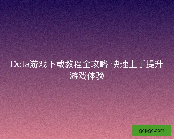 Dota游戏下载教程全攻略 快速上手提升游戏体验